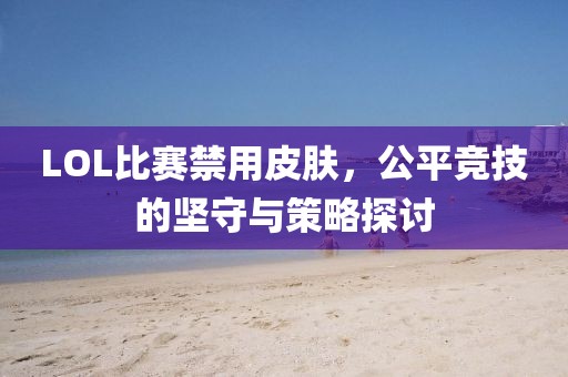 LOL比赛禁用皮肤，公平竞技的坚守与策略探讨