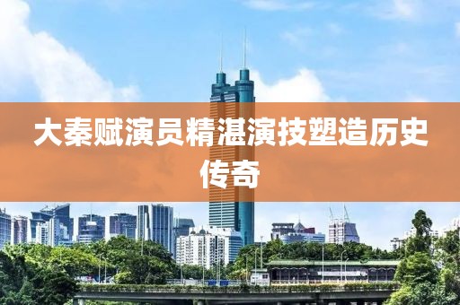 大秦赋演员精湛演技塑造历史传奇
