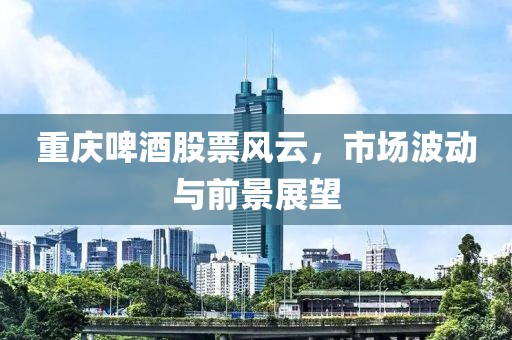 重庆啤酒股票风云，市场波动与前景展望