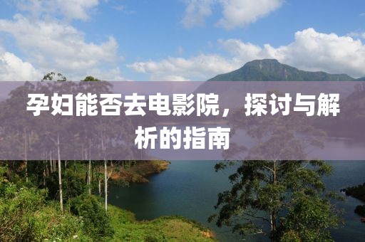 孕妇能否去电影院，探讨与解析的指南