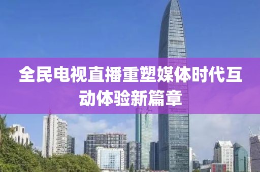 全民电视直播重塑媒体时代互动体验新篇章