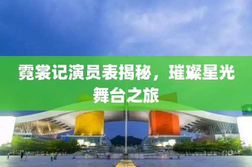 霓裳记演员表揭秘，璀璨星光舞台之旅