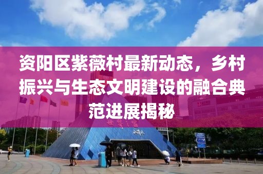 资阳区紫薇村最新动态，乡村振兴与生态文明建设的融合典范进展揭秘