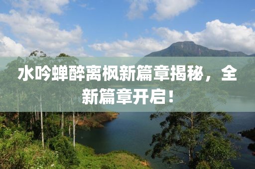 水吟蝉醉离枫新篇章揭秘，全新篇章开启！