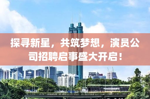 探寻新星，共筑梦想，演员公司招聘启事盛大开启！