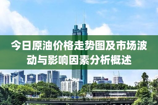 今日原油价格走势图及市场波动与影响因素分析概述
