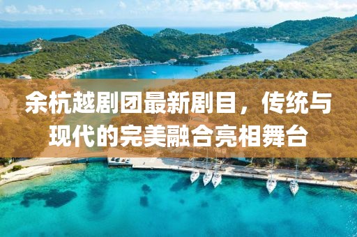余杭越剧团最新剧目，传统与现代的完美融合亮相舞台