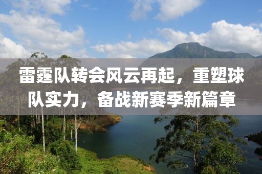 雷霆队转会风云再起，重塑球队实力，备战新赛季新篇章