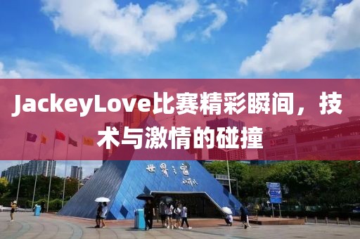 JackeyLove比赛精彩瞬间，技术与激情的碰撞