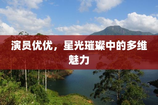 演员优优，星光璀璨中的多维魅力