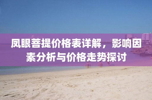 凤眼菩提价格表详解，影响因素分析与价格走势探讨