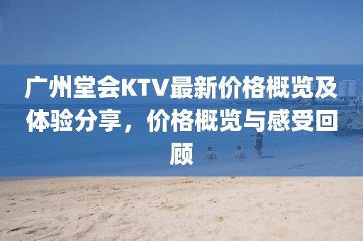 广州堂会KTV最新价格概览及体验分享，价格概览与感受回顾