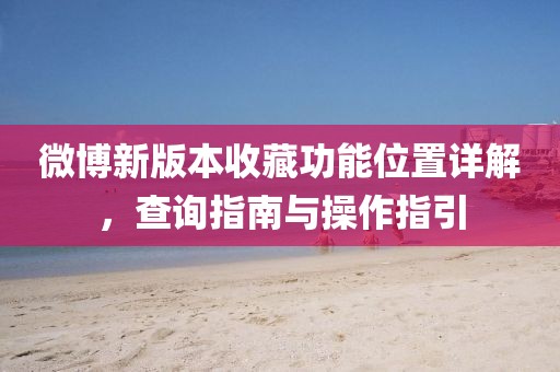 微博新版本收藏功能位置详解，查询指南与操作指引