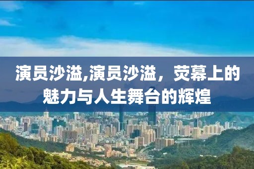 演员沙溢,演员沙溢，荧幕上的魅力与人生舞台的辉煌