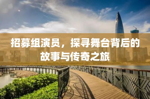 招募组演员，探寻舞台背后的故事与传奇之旅