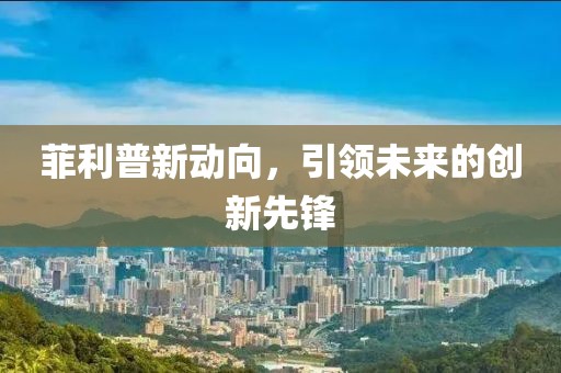 菲利普新动向，引领未来的创新先锋