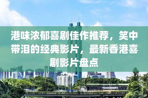 港味浓郁喜剧佳作推荐，笑中带泪的经典影片，最新香港喜剧影片盘点