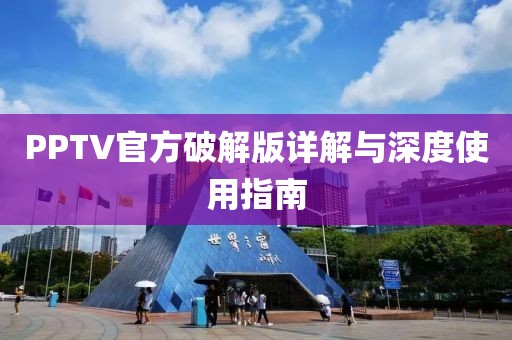 PPTV官方破解版详解与深度使用指南