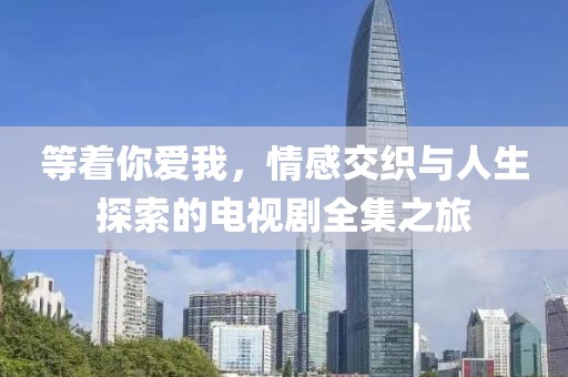等着你爱我，情感交织与人生探索的电视剧全集之旅