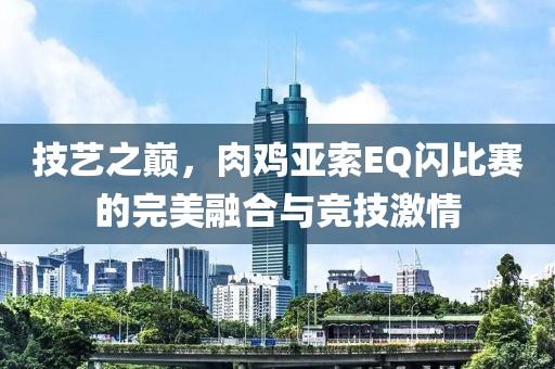 技艺之巅，肉鸡亚索EQ闪比赛的完美融合与竞技激情