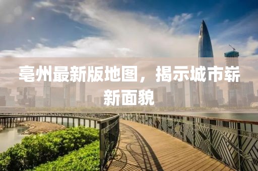 亳州最新版地图，揭示城市崭新面貌