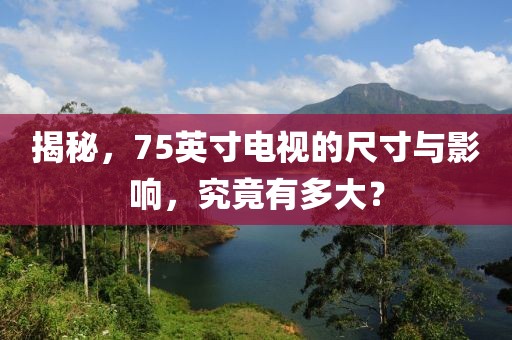 揭秘，75英寸电视的尺寸与影响，究竟有多大？
