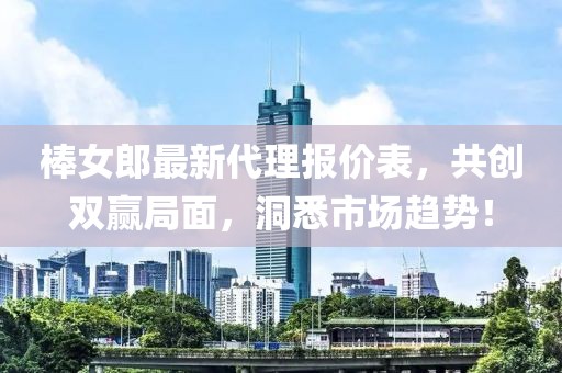 棒女郎最新代理报价表，共创双赢局面，洞悉市场趋势！