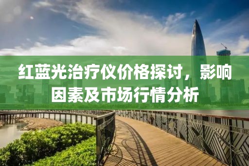 红蓝光治疗仪价格探讨，影响因素及市场行情分析