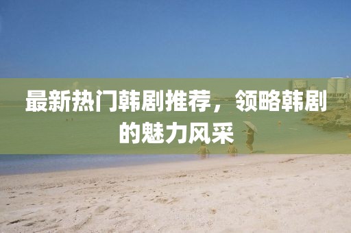 最新热门韩剧推荐，领略韩剧的魅力风采