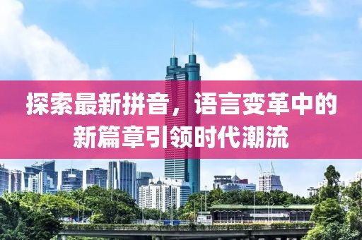 探索最新拼音，语言变革中的新篇章引领时代潮流