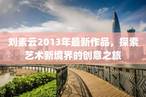 刘素云2013年最新作品，探索艺术新境界的创意之旅