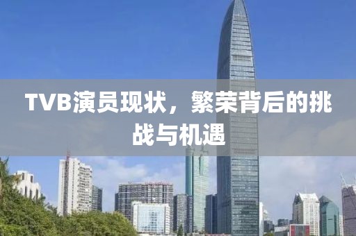 TVB演员现状，繁荣背后的挑战与机遇