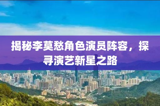 揭秘李莫愁角色演员阵容，探寻演艺新星之路