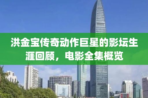 洪金宝传奇动作巨星的影坛生涯回顾，电影全集概览