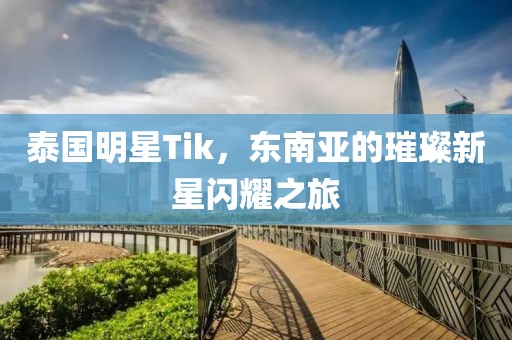 泰国明星Tik，东南亚的璀璨新星闪耀之旅