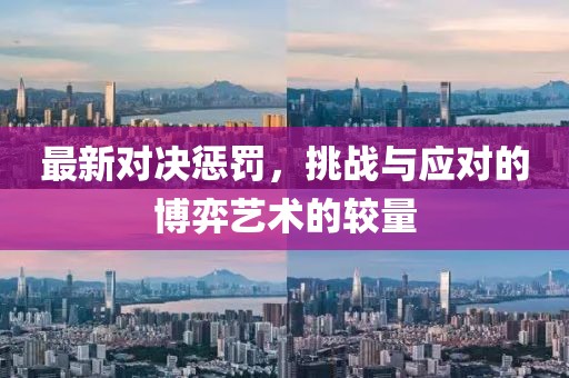 最新对决惩罚，挑战与应对的博弈艺术的较量
