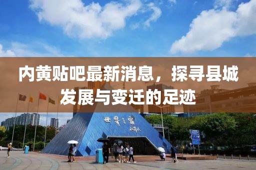内黄贴吧最新消息，探寻县城发展与变迁的足迹