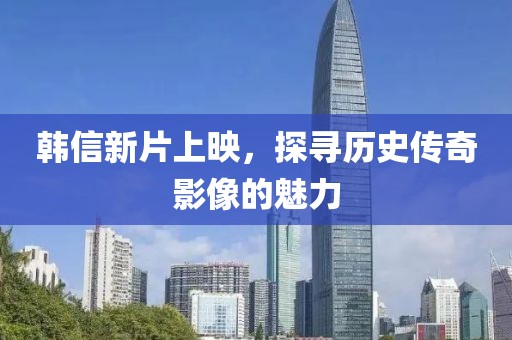 韩信新片上映，探寻历史传奇影像的魅力