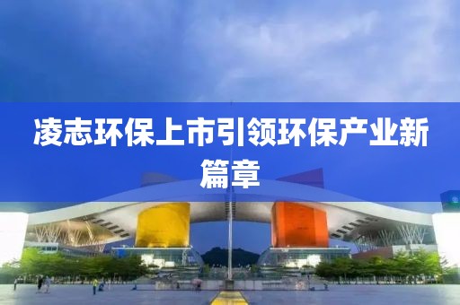 凌志环保上市引领环保产业新篇章