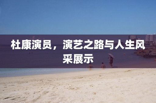 杜康演员，演艺之路与人生风采展示