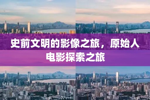 史前文明的影像之旅，原始人电影探索之旅