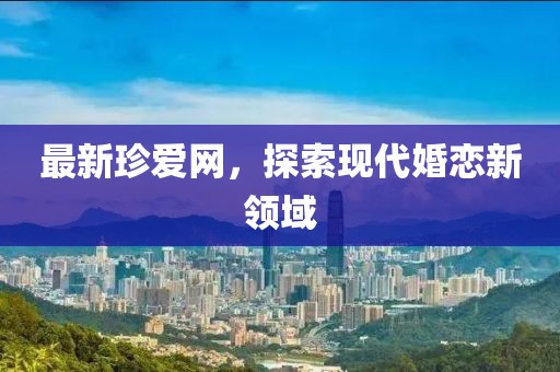 最新珍爱网，探索现代婚恋新领域