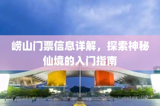 崂山门票信息详解，探索神秘仙境的入门指南