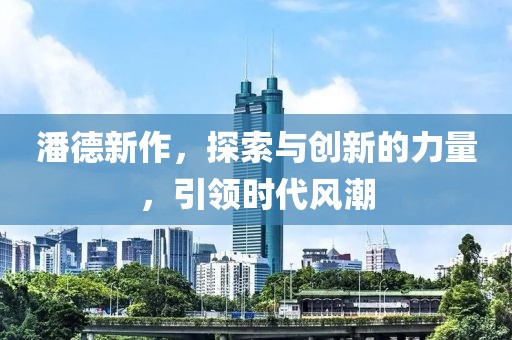 潘德新作，探索与创新的力量，引领时代风潮