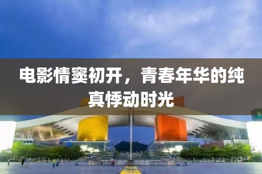 电影情窦初开，青春年华的纯真悸动时光
