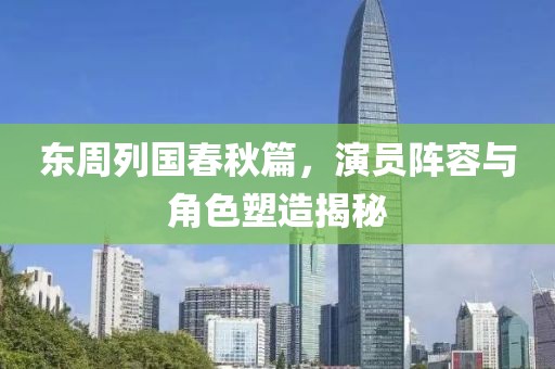东周列国春秋篇，演员阵容与角色塑造揭秘