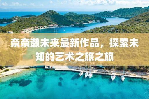 奈奈濑未来最新作品，探索未知的艺术之旅之旅