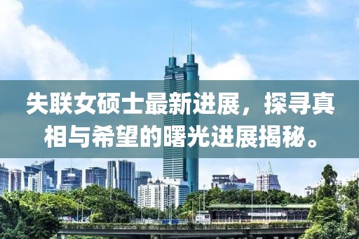 失联女硕士最新进展，探寻真相与希望的曙光进展揭秘。