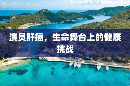 演员肝癌，生命舞台上的健康挑战