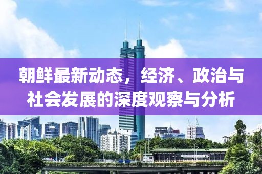 朝鲜最新动态，经济、政治与社会发展的深度观察与分析